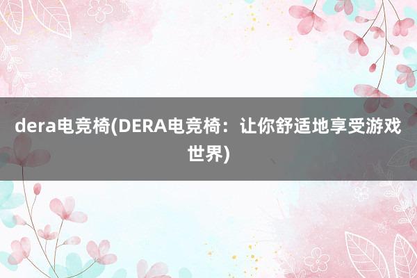 dera电竞椅(DERA电竞椅：让你舒适地享受游戏世界)