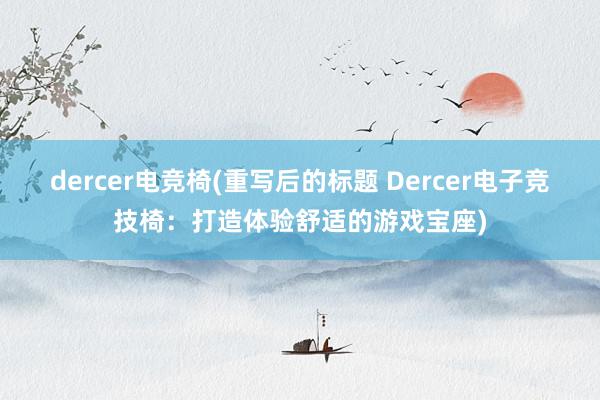 dercer电竞椅(重写后的标题 Dercer电子竞技椅：打造体验舒适的游戏宝座)