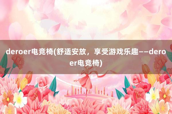 deroer电竞椅(舒适安放，享受游戏乐趣——deroer电竞椅)