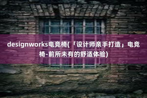 designworks电竞椅(「设计师亲手打造」电竞椅-前所未有的舒适体验)