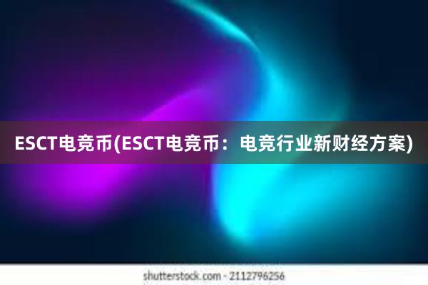 ESCT电竞币(ESCT电竞币：电竞行业新财经方案)