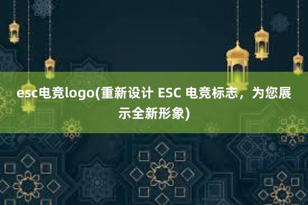 esc电竞logo(重新设计 ESC 电竞标志，为您展示全新形象)