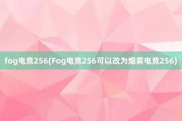 fog电竞256(Fog电竞256可以改为烟雾电竞256)