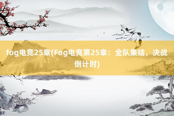 fog电竞25章(Fog电竞第25章：全队集结，决战倒计时)