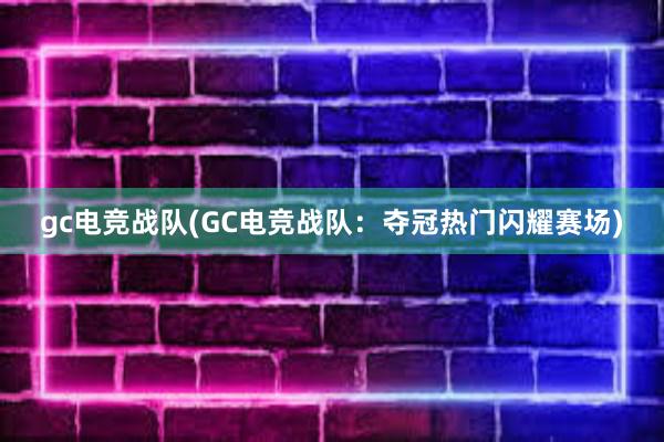 gc电竞战队(GC电竞战队：夺冠热门闪耀赛场)