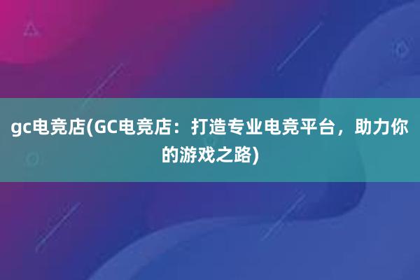 gc电竞店(GC电竞店：打造专业电竞平台，助力你的游戏之路)