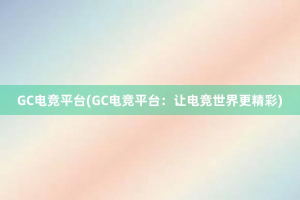 GC电竞平台(GC电竞平台：让电竞世界更精彩)