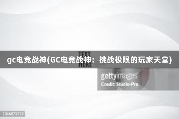 gc电竞战神(GC电竞战神：挑战极限的玩家天堂)