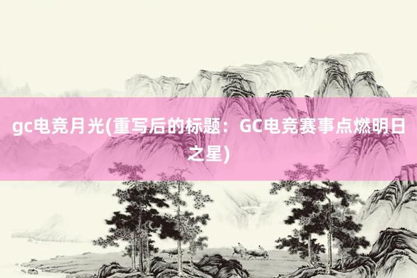 gc电竞月光(重写后的标题：GC电竞赛事点燃明日之星)