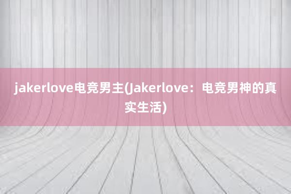 jakerlove电竞男主(Jakerlove：电竞男神的真实生活)