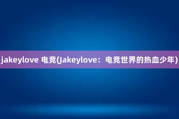 jakeylove 电竞(Jakeylove：电竞世界的热血少年)