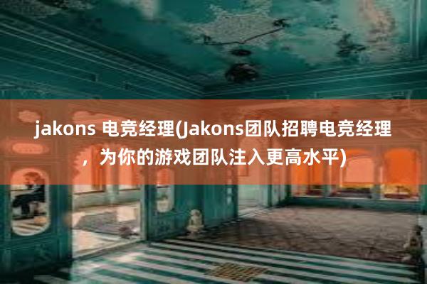 jakons 电竞经理(Jakons团队招聘电竞经理，为你的游戏团队注入更高水平)