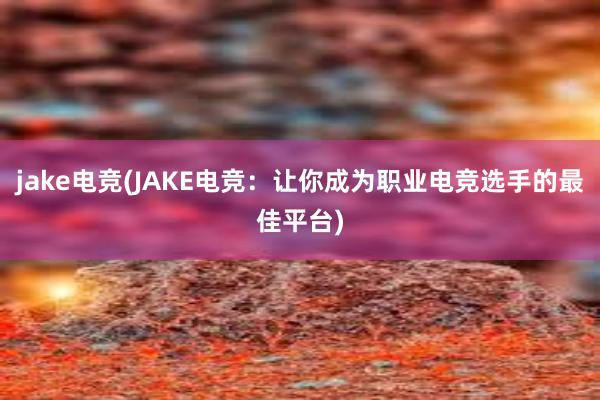 jake电竞(JAKE电竞：让你成为职业电竞选手的最佳平台)