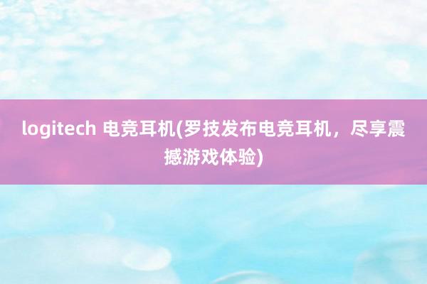 logitech 电竞耳机(罗技发布电竞耳机，尽享震撼游戏体验)