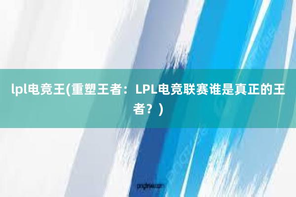 lpl电竞王(重塑王者：LPL电竞联赛谁是真正的王者？)