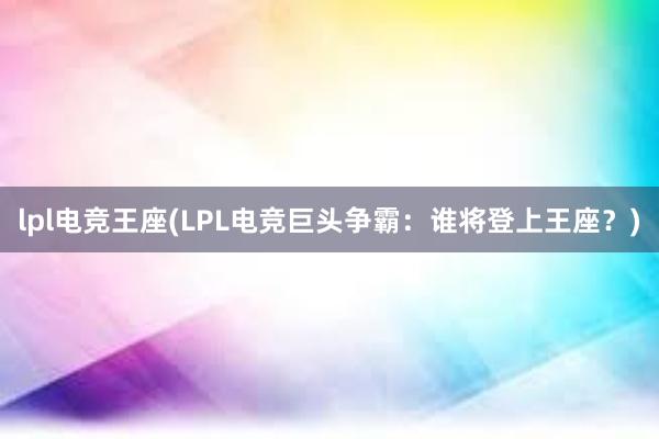 lpl电竞王座(LPL电竞巨头争霸：谁将登上王座？)