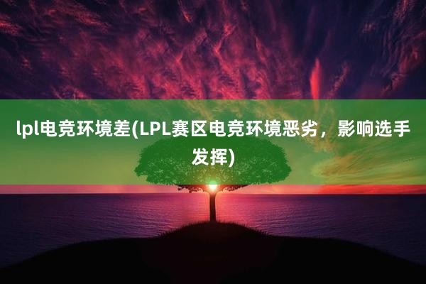 lpl电竞环境差(LPL赛区电竞环境恶劣，影响选手发挥)