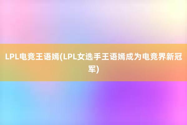 LPL电竞王语嫣(LPL女选手王语嫣成为电竞界新冠军)