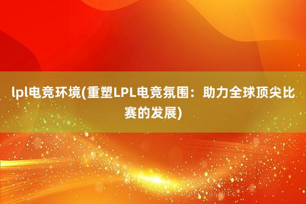 lpl电竞环境(重塑LPL电竞氛围：助力全球顶尖比赛的发展)