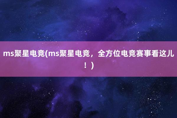 ms聚星电竞(ms聚星电竞，全方位电竞赛事看这儿！)