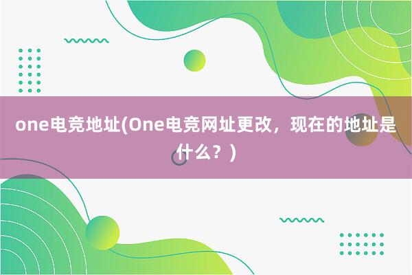 one电竞地址(One电竞网址更改，现在的地址是什么？)