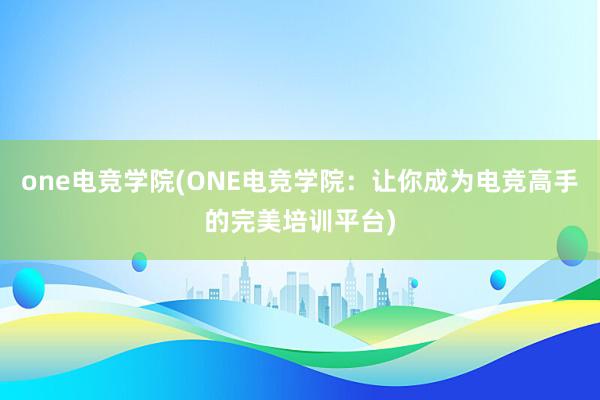 one电竞学院(ONE电竞学院：让你成为电竞高手的完美培训平台)