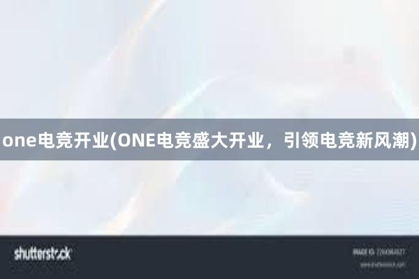 one电竞开业(ONE电竞盛大开业，引领电竞新风潮)