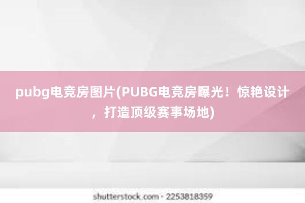 pubg电竞房图片(PUBG电竞房曝光！惊艳设计，打造顶级赛事场地)