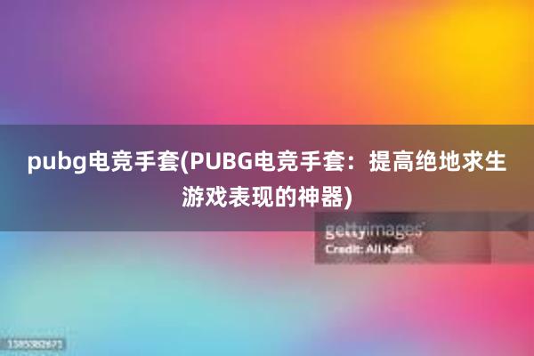 pubg电竞手套(PUBG电竞手套：提高绝地求生游戏表现的神器)