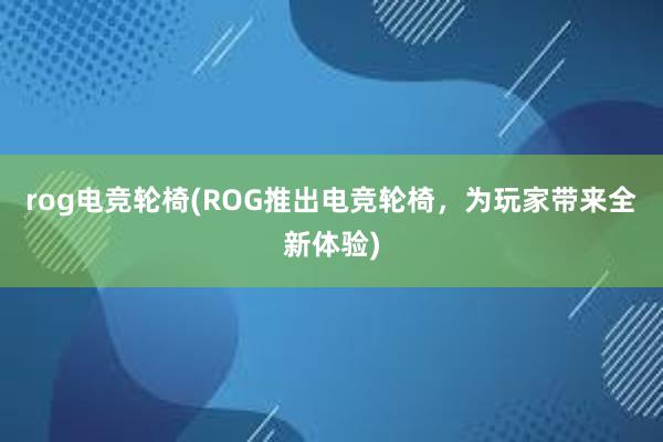 rog电竞轮椅(ROG推出电竞轮椅，为玩家带来全新体验)