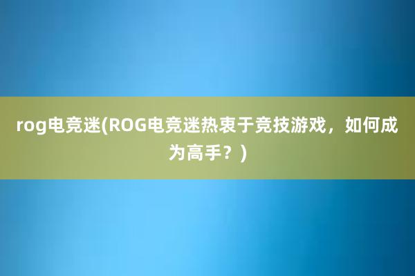 rog电竞迷(ROG电竞迷热衷于竞技游戏，如何成为高手？)