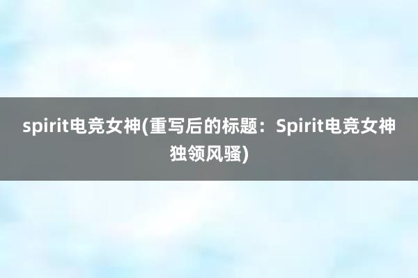 spirit电竞女神(重写后的标题：Spirit电竞女神独领风骚)