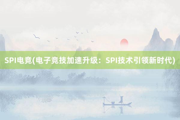 SPI电竞(电子竞技加速升级：SPI技术引领新时代)