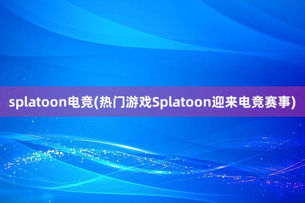 splatoon电竞(热门游戏Splatoon迎来电竞赛事)