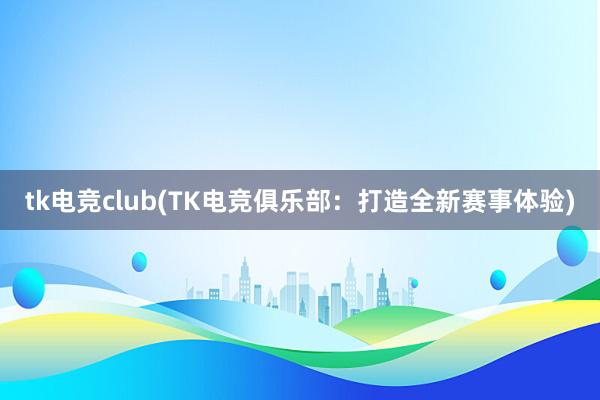 tk电竞club(TK电竞俱乐部：打造全新赛事体验)