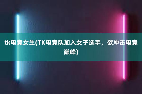 tk电竞女生(TK电竞队加入女子选手，欲冲击电竞巅峰)