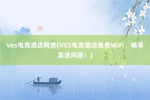 ves电竞酒店网费(VES电竞酒店免费WiFi，畅享高速网路！)