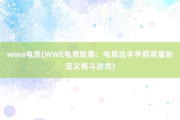 wwa电竞(WWE电竞联赛：电竞选手争霸赛重新定义格斗游戏)