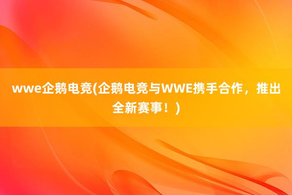 wwe企鹅电竞(企鹅电竞与WWE携手合作，推出全新赛事！)