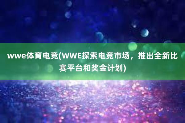 wwe体育电竞(WWE探索电竞市场，推出全新比赛平台和奖金计划)