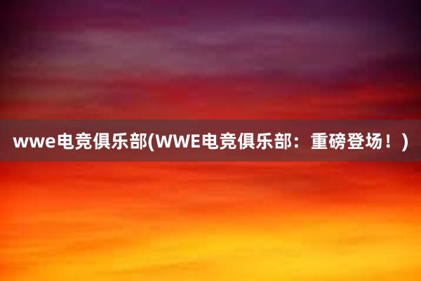 wwe电竞俱乐部(WWE电竞俱乐部：重磅登场！)