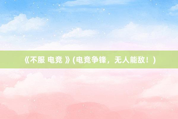 《不服 电竞 》(电竞争锋，无人能敌！)