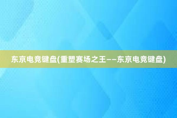 东京电竞键盘(重塑赛场之王——东京电竞键盘)