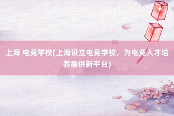 上海 电竞学校(上海设立电竞学校，为电竞人才培养提供新平台)