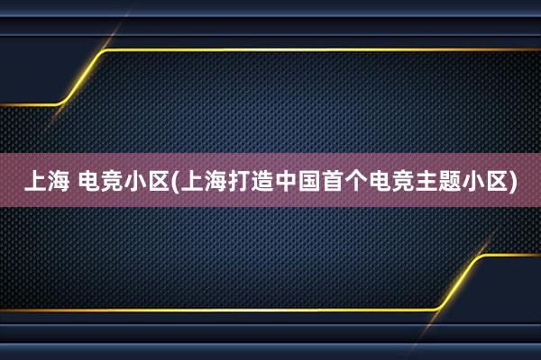 上海 电竞小区(上海打造中国首个电竞主题小区)