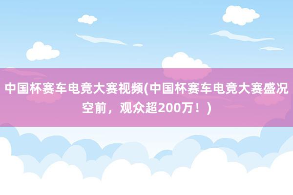 中国杯赛车电竞大赛视频(中国杯赛车电竞大赛盛况空前，观众超200万！)