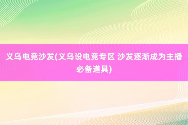 义乌电竞沙发(义乌设电竞专区 沙发逐渐成为主播必备道具)