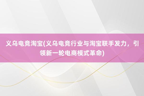 义乌电竞淘宝(义乌电竞行业与淘宝联手发力，引领新一轮电商模式革命)