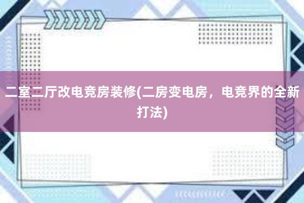 二室二厅改电竞房装修(二房变电房，电竞界的全新打法)