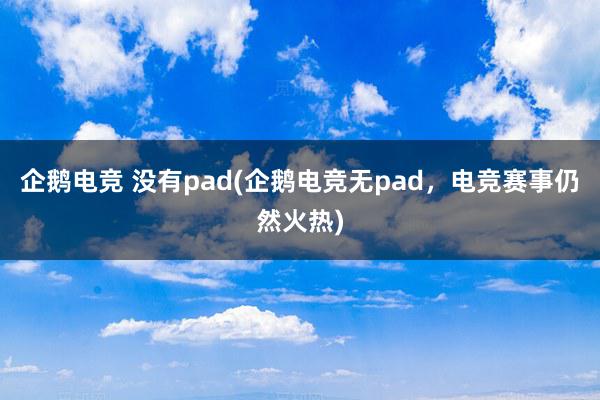 企鹅电竞 没有pad(企鹅电竞无pad，电竞赛事仍然火热)